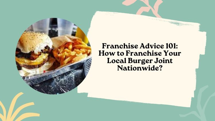 Franchise Advice 101: How to Franchise Your Local Burger Joint Nationwide?