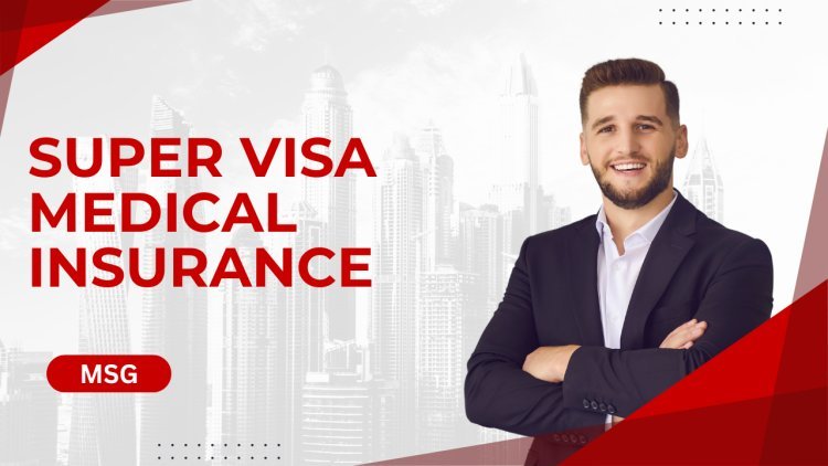 Super Visa Medical Insurance: Why It’s Essential for Your Parents’ Visit to Canada