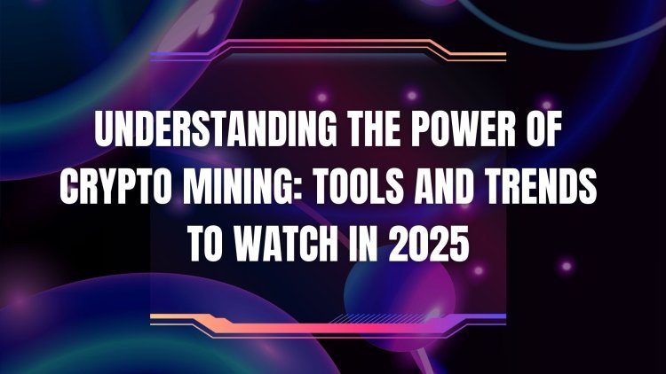 Understanding the Power of Crypto Mining: Tools and Trends to Watch in 2025