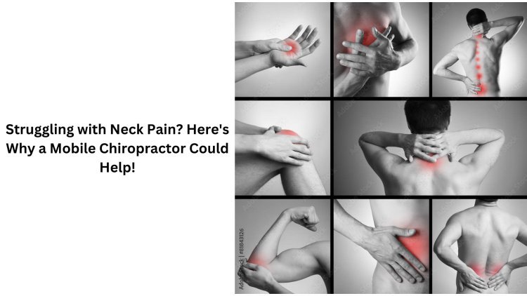 Struggling with Neck Pain? Here's Why a Mobile Chiropractor Could Help!