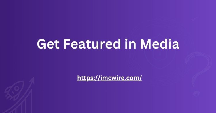 Want to Get Featured in Media? IMCWire Has You Covered!