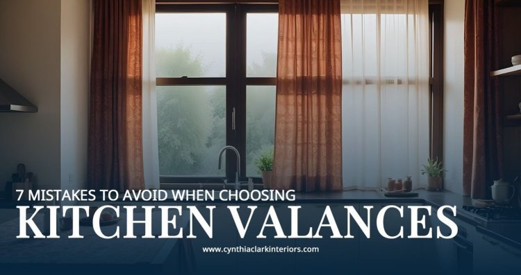 7 Mistakes to Avoid When Choosing Kitchen Valances