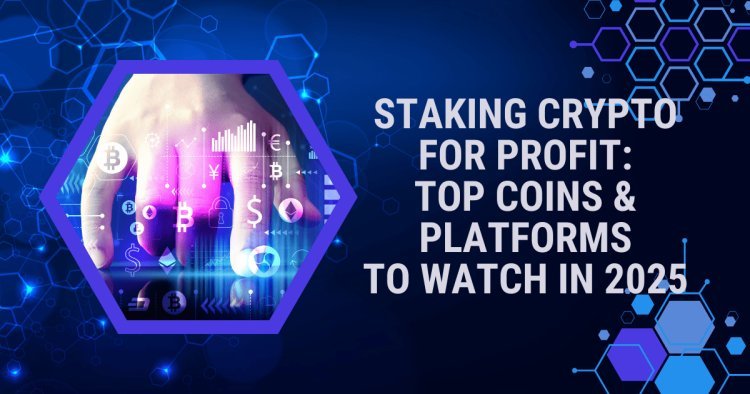 Staking Crypto for Profit: Top Coins and Platforms to Watch in 2025