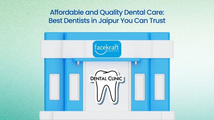 Affordable and Quality Dental Care: Best Dentists in Jaipur You Can Trust